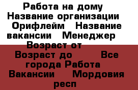 Работа на дому › Название организации ­ Орифлейм › Название вакансии ­ Менеджер  › Возраст от ­ 18 › Возраст до ­ 30 - Все города Работа » Вакансии   . Мордовия респ.